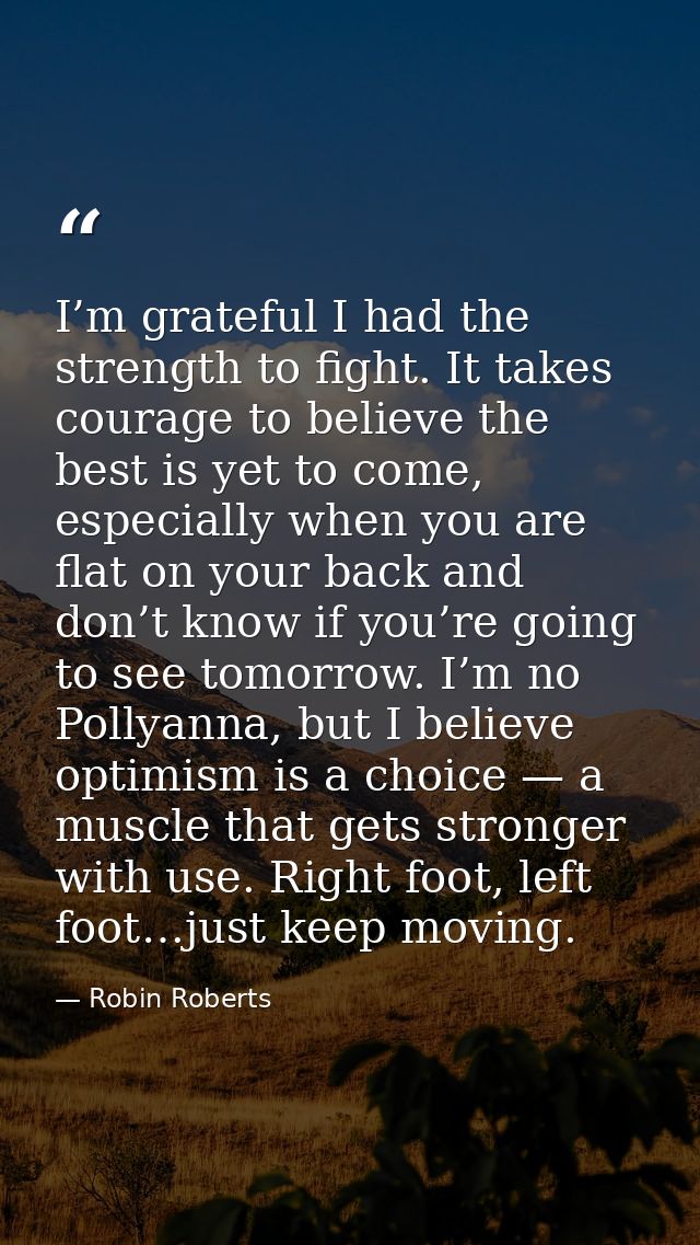 I’m grateful I had the strength to fight. It takes courage to believe the best is yet to come, especially when you are f — Robin Roberts