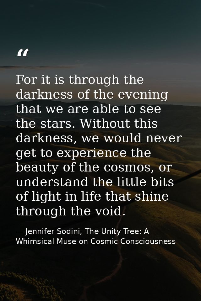 For it is through the darkness of the evening that we are able to see the stars. Without this darkness, we would never g — Jennifer Sodini, The Unity Tree: A Whimsical Muse on Cosmic Consciousness