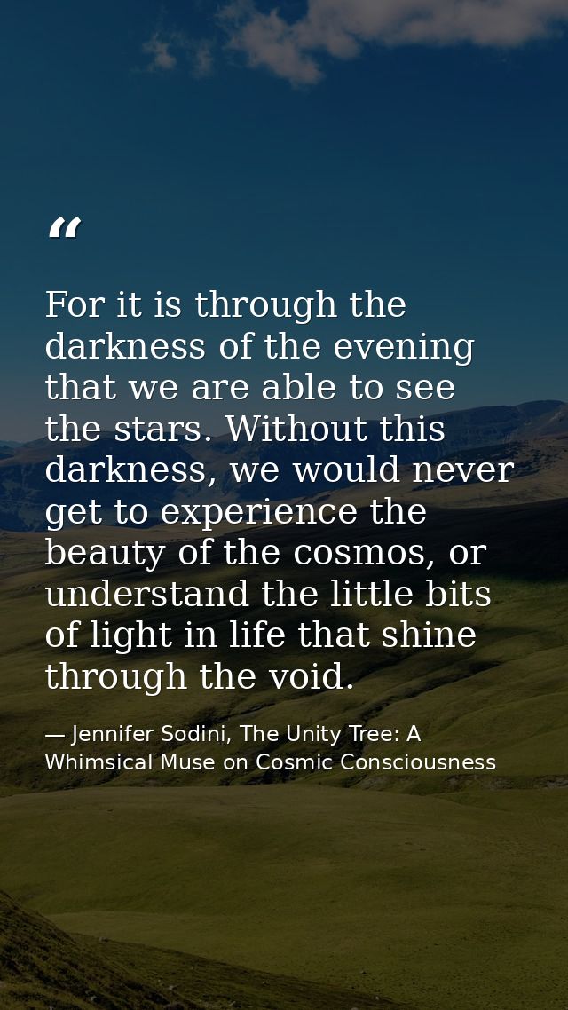 For it is through the darkness of the evening that we are able to see the stars. Without this darkness, we would never g — Jennifer Sodini, The Unity Tree: A Whimsical Muse on Cosmic Consciousness