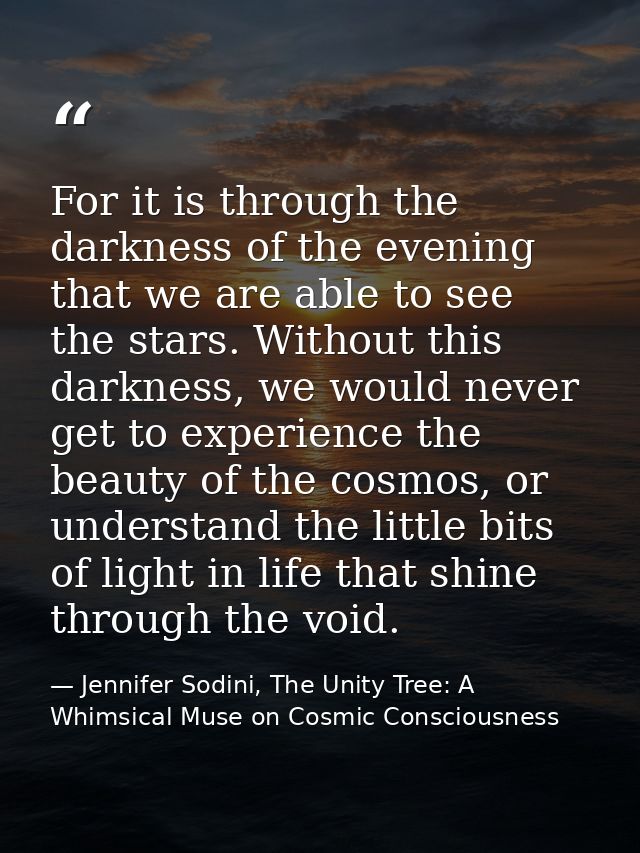 For it is through the darkness of the evening that we are able to see the stars. Without this darkness, we would never g — Jennifer Sodini, The Unity Tree: A Whimsical Muse on Cosmic Consciousness