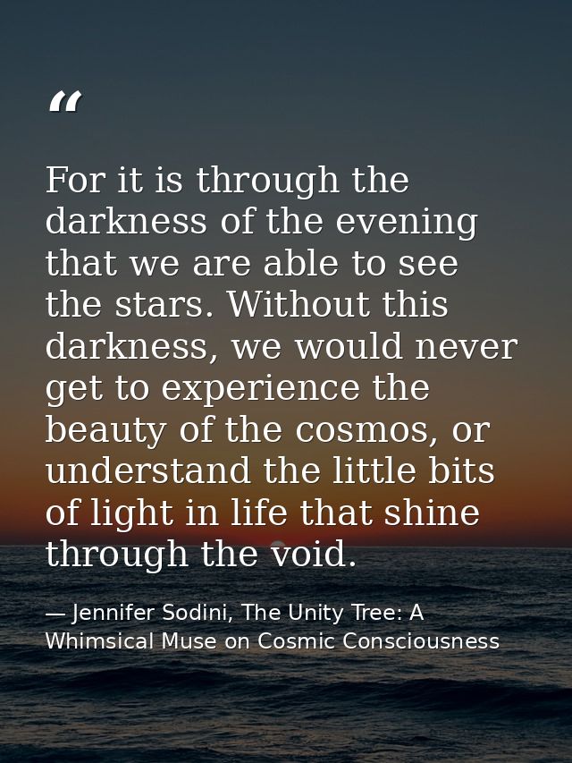 For it is through the darkness of the evening that we are able to see the stars. Without this darkness, we would never g — Jennifer Sodini, The Unity Tree: A Whimsical Muse on Cosmic Consciousness