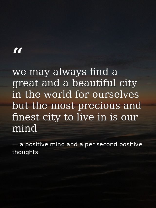 we may always find a great and a beautiful city in the world for ourselves but the most precious and finest city to live — a positive mind and a per second positive thoughts