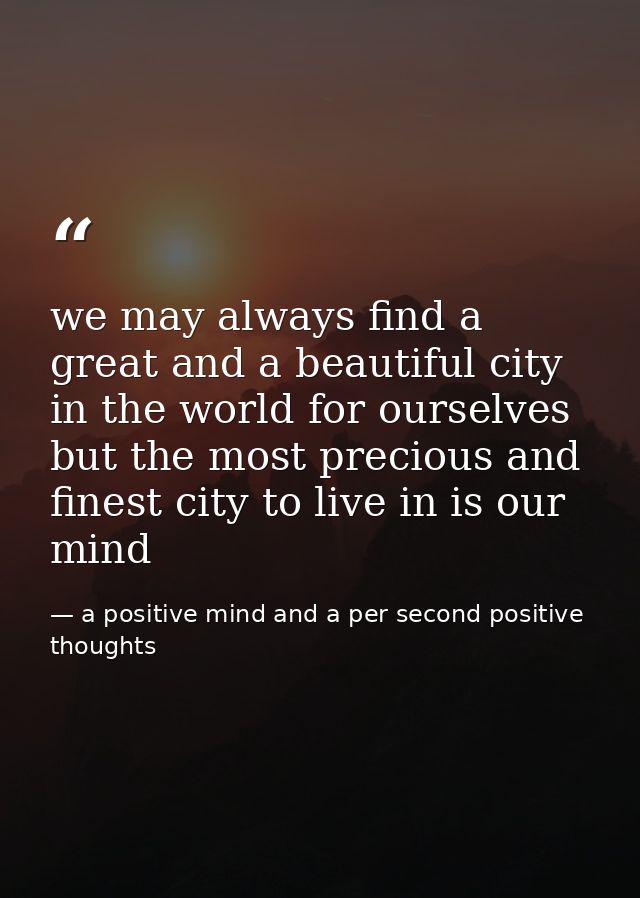 we may always find a great and a beautiful city in the world for ourselves but the most precious and finest city to live — a positive mind and a per second positive thoughts