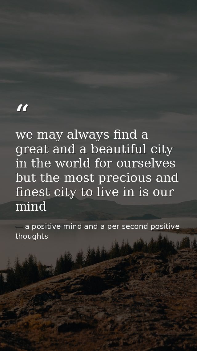 we may always find a great and a beautiful city in the world for ourselves but the most precious and finest city to live — a positive mind and a per second positive thoughts