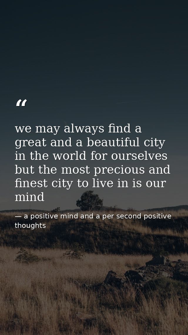 we may always find a great and a beautiful city in the world for ourselves but the most precious and finest city to live — a positive mind and a per second positive thoughts