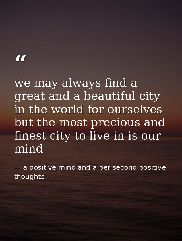 we may always find a great and a beautiful city in the world for ourselves but the most precious and finest city to live — a positive mind and a per second positive thoughts