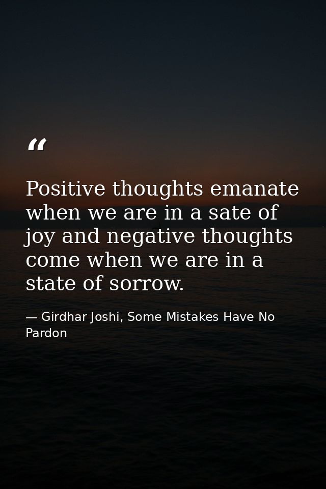Positive thoughts emanate when we are in a sate of joy and negative thoughts come when we are in a state of sorrow. — Girdhar Joshi, Some Mistakes Have No Pardon