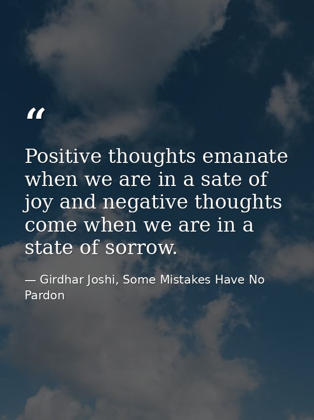 Positive thoughts emanate when we are in a sate of joy and negative thoughts come when we are in a state of sorrow. — Girdhar Joshi, Some Mistakes Have No Pardon