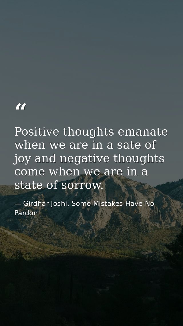 Positive thoughts emanate when we are in a sate of joy and negative thoughts come when we are in a state of sorrow. — Girdhar Joshi, Some Mistakes Have No Pardon