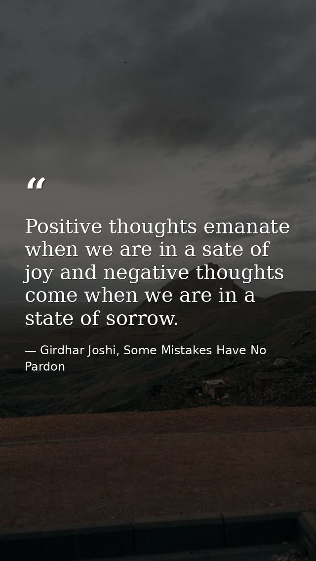 Positive thoughts emanate when we are in a sate of joy and negative thoughts come when we are in a state of sorrow. — Girdhar Joshi, Some Mistakes Have No Pardon