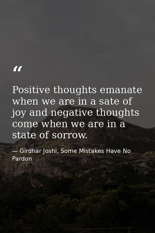 Positive thoughts emanate when we are in a sate of joy and negative thoughts come when we are in a state of sorrow. — Girdhar Joshi, Some Mistakes Have No Pardon