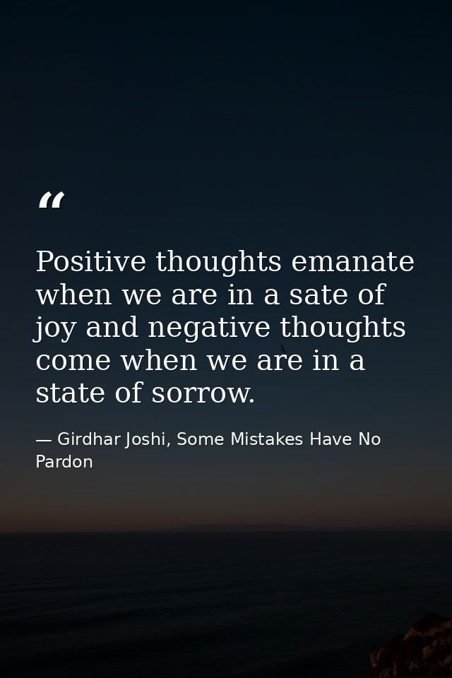 Positive thoughts emanate when we are in a sate of joy and negative thoughts come when we are in a state of sorrow. — Girdhar Joshi, Some Mistakes Have No Pardon