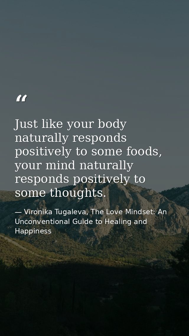 Just like your body naturally responds positively to some foods, your mind naturally responds positively to some thought — Vironika Tugaleva, The Love Mindset: An Unconventional Guide to Healing and Happiness