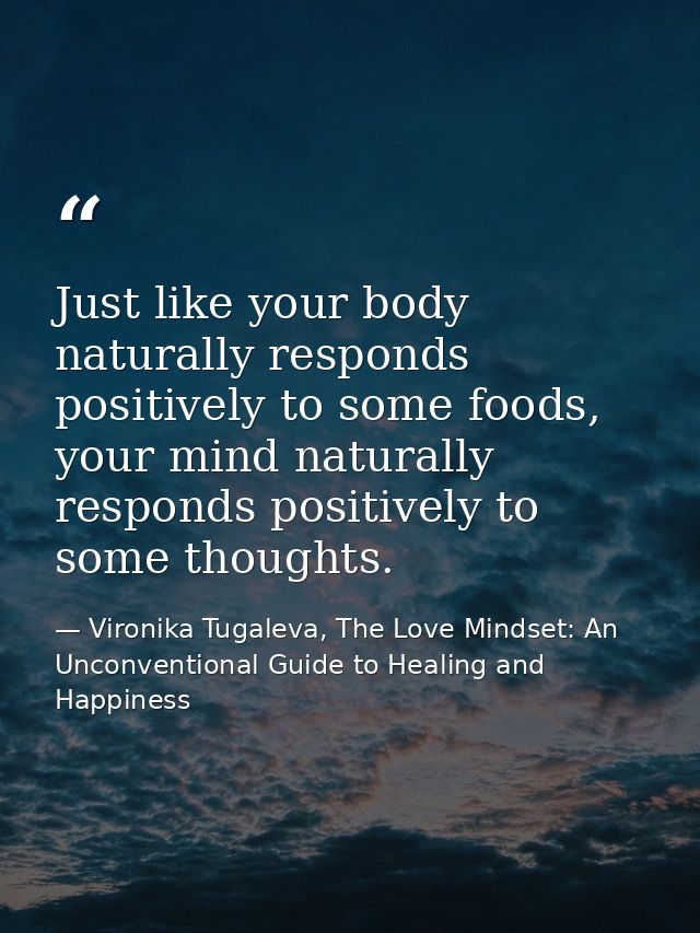 Just like your body naturally responds positively to some foods, your mind naturally responds positively to some thought — Vironika Tugaleva, The Love Mindset: An Unconventional Guide to Healing and Happiness