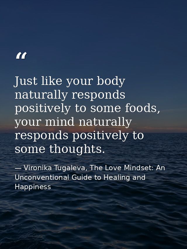 Just like your body naturally responds positively to some foods, your mind naturally responds positively to some thought — Vironika Tugaleva, The Love Mindset: An Unconventional Guide to Healing and Happiness