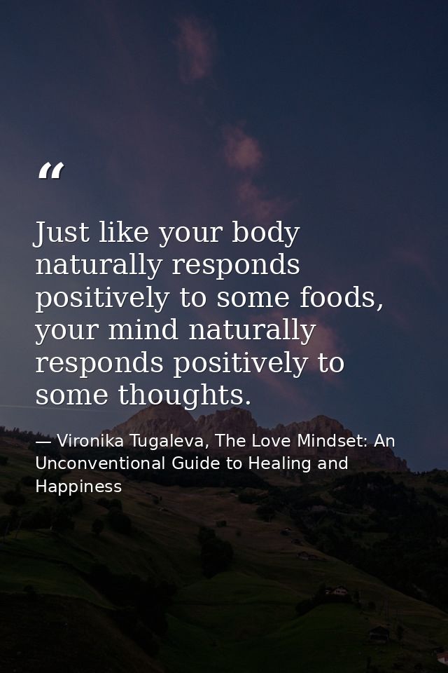 Just like your body naturally responds positively to some foods, your mind naturally responds positively to some thought — Vironika Tugaleva, The Love Mindset: An Unconventional Guide to Healing and Happiness