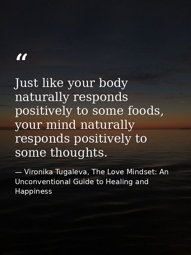 Just like your body naturally responds positively to some foods, your mind naturally responds positively to some thought — Vironika Tugaleva, The Love Mindset: An Unconventional Guide to Healing and Happiness