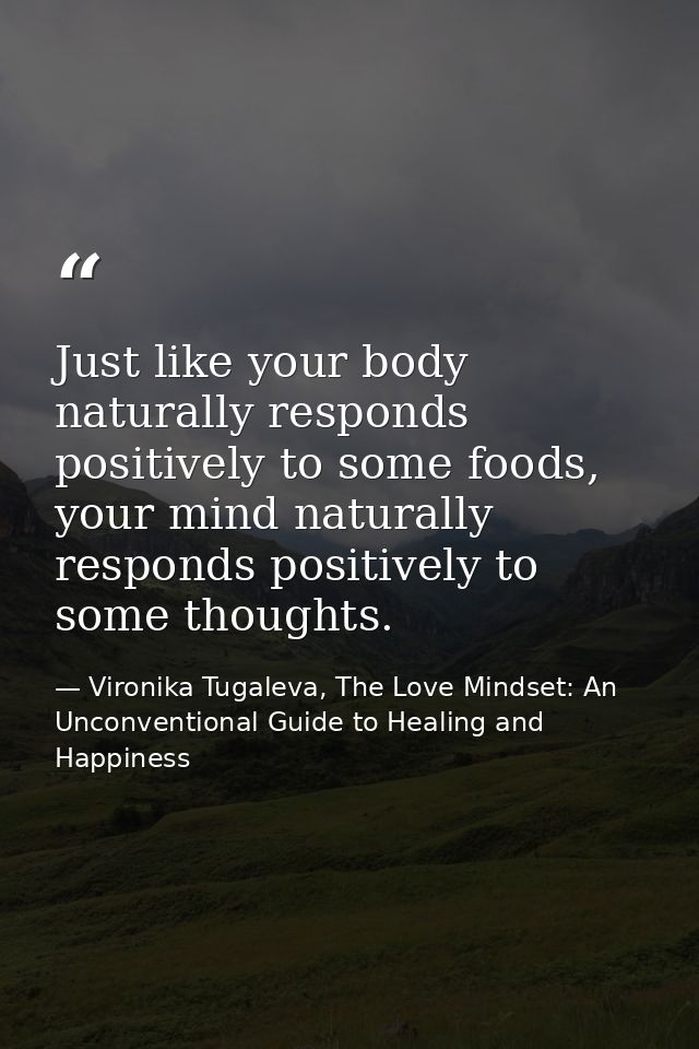 Just like your body naturally responds positively to some foods, your mind naturally responds positively to some thought — Vironika Tugaleva, The Love Mindset: An Unconventional Guide to Healing and Happiness