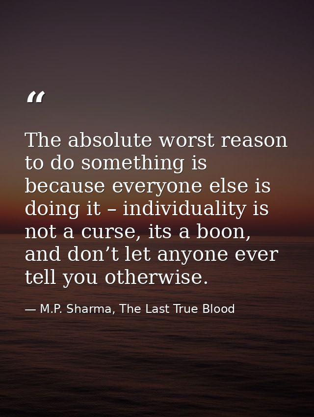The absolute worst reason to do something is because everyone else is doing it – individuality is not a curse, its a boo — M.P. Sharma, The Last True Blood
