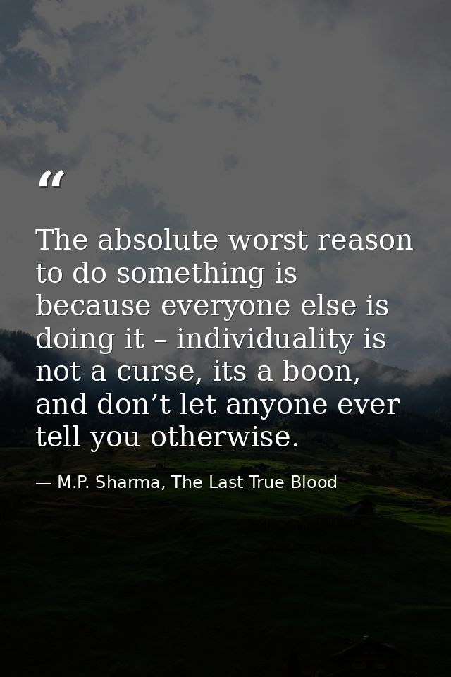 The absolute worst reason to do something is because everyone else is doing it – individuality is not a curse, its a boo — M.P. Sharma, The Last True Blood