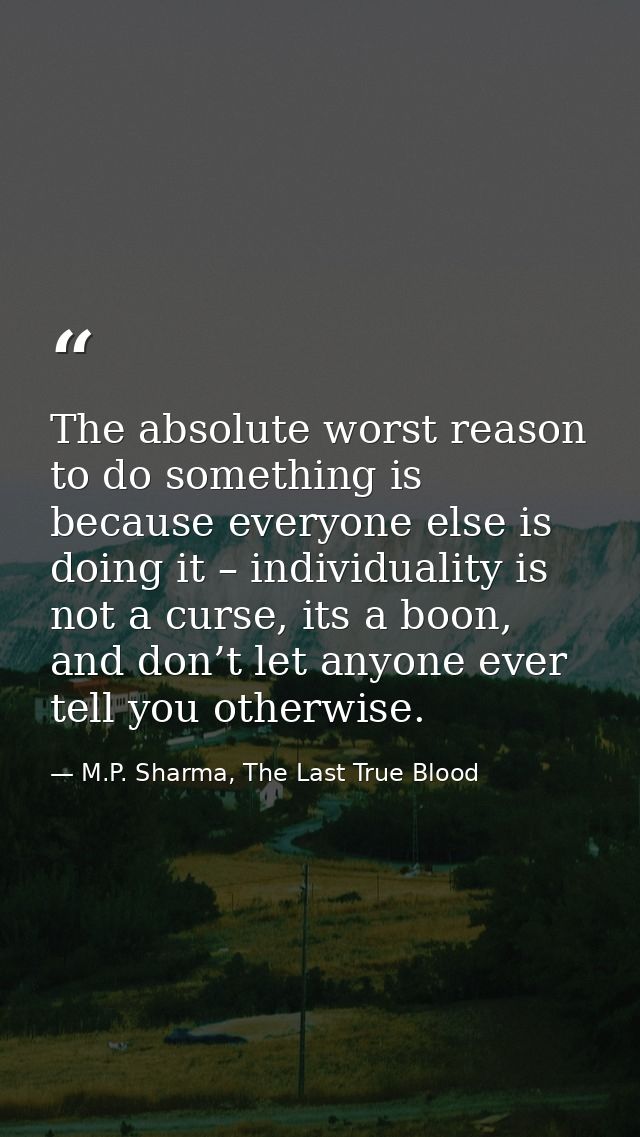 The absolute worst reason to do something is because everyone else is doing it – individuality is not a curse, its a boo — M.P. Sharma, The Last True Blood