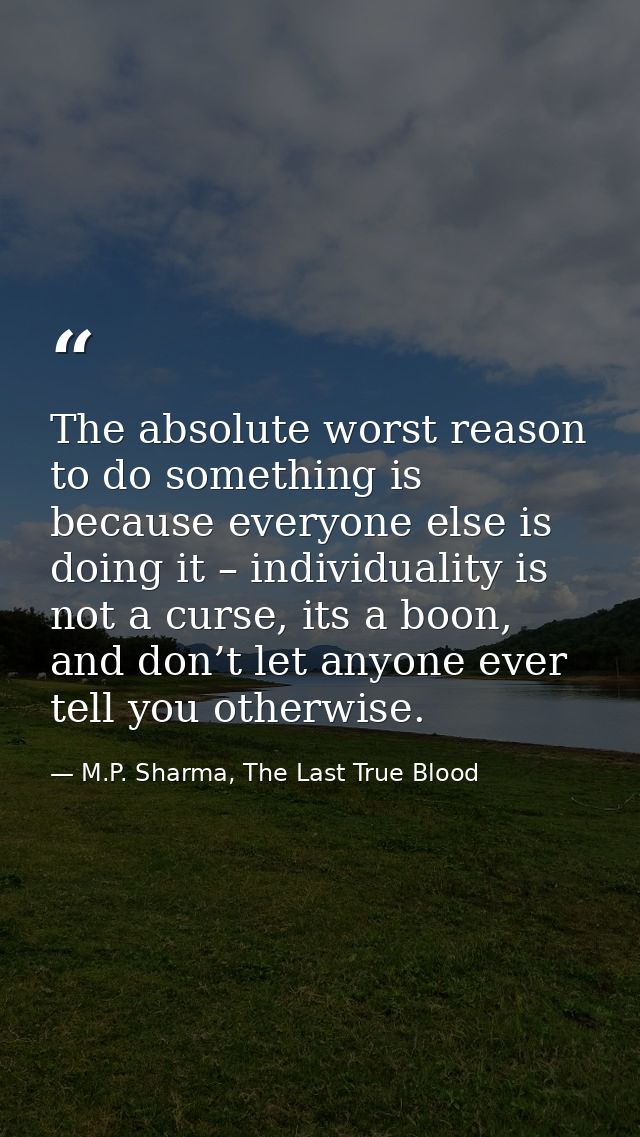 The absolute worst reason to do something is because everyone else is doing it – individuality is not a curse, its a boo — M.P. Sharma, The Last True Blood