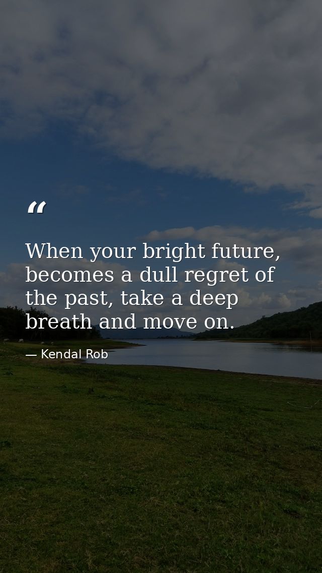 When your bright future, becomes a dull regret of the past, take a deep breath and move on. — Kendal Rob