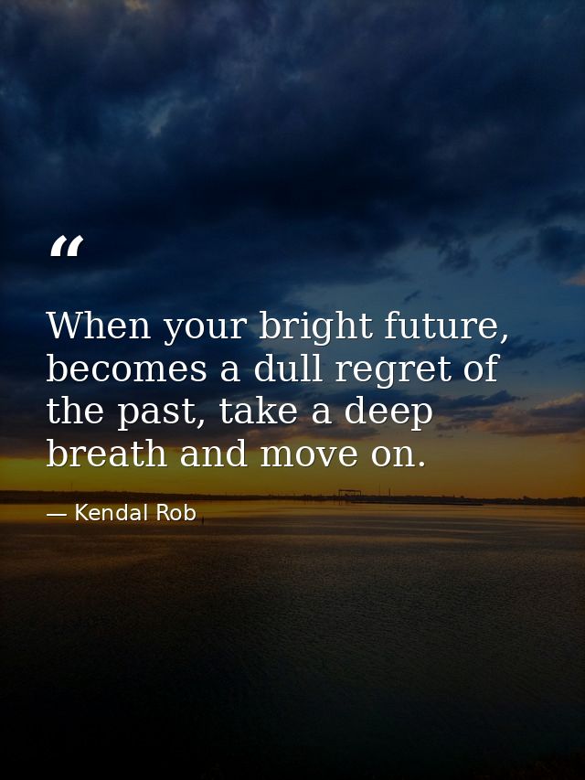 When your bright future, becomes a dull regret of the past, take a deep breath and move on. — Kendal Rob