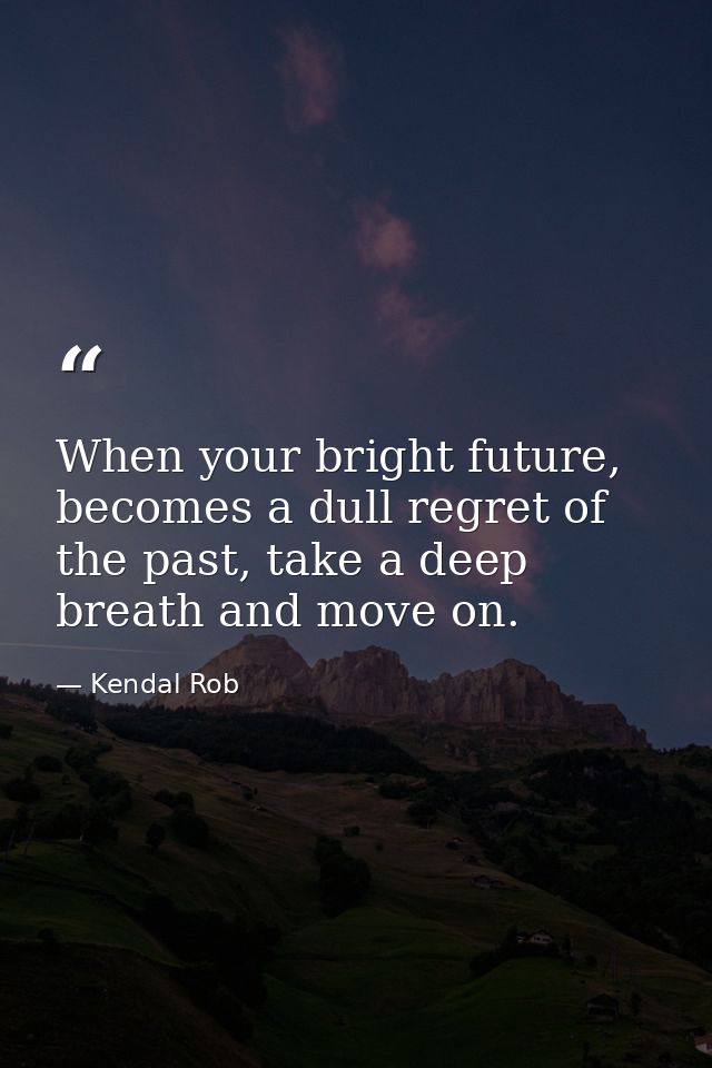 When your bright future, becomes a dull regret of the past, take a deep breath and move on. — Kendal Rob