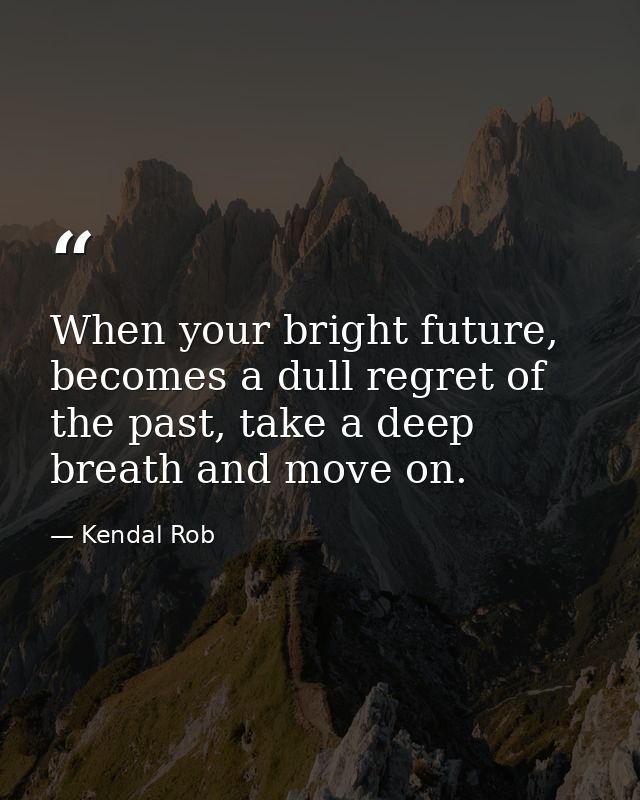 When your bright future, becomes a dull regret of the past, take a deep breath and move on. — Kendal Rob
