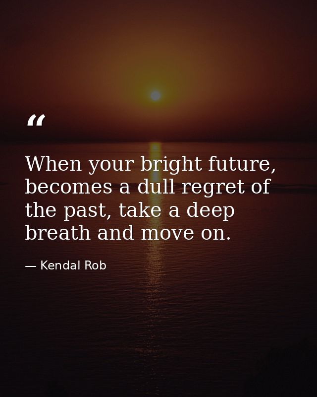 When your bright future, becomes a dull regret of the past, take a deep breath and move on. — Kendal Rob