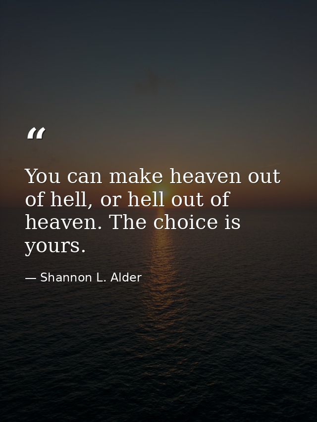 You can make heaven out of hell, or hell out of heaven. The choice is yours. — Shannon L. Alder