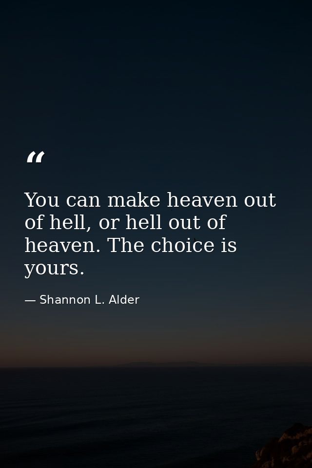 You can make heaven out of hell, or hell out of heaven. The choice is yours. — Shannon L. Alder
