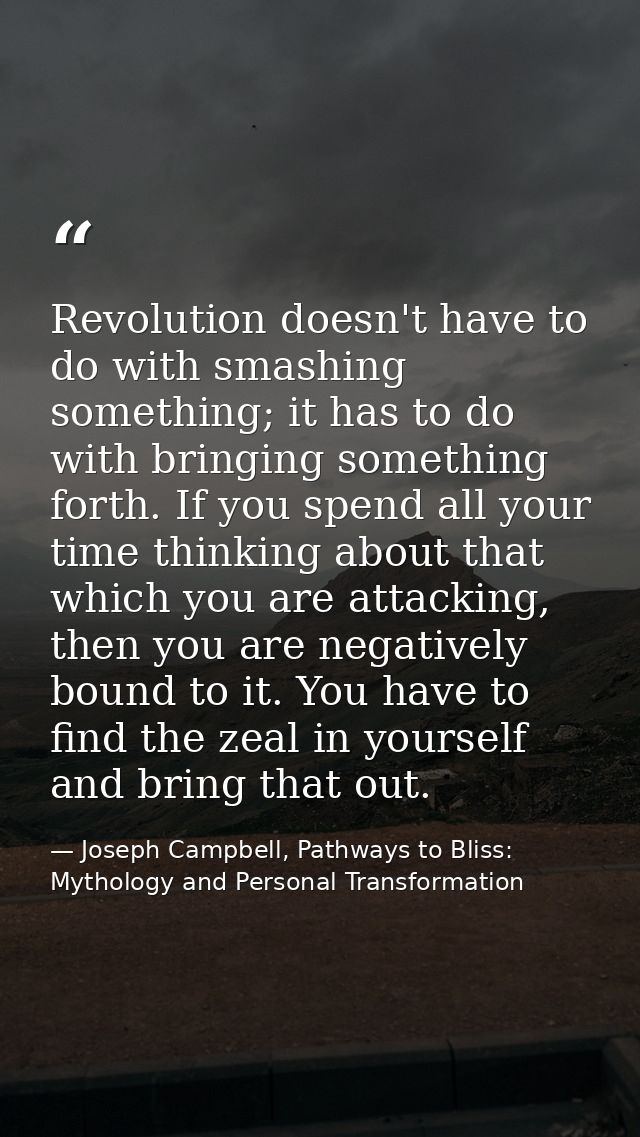 Revolution doesn't have to do with smashing something; it has to do with bringing something forth. If you spend all your — Joseph Campbell, Pathways to Bliss: Mythology and Personal Transformation