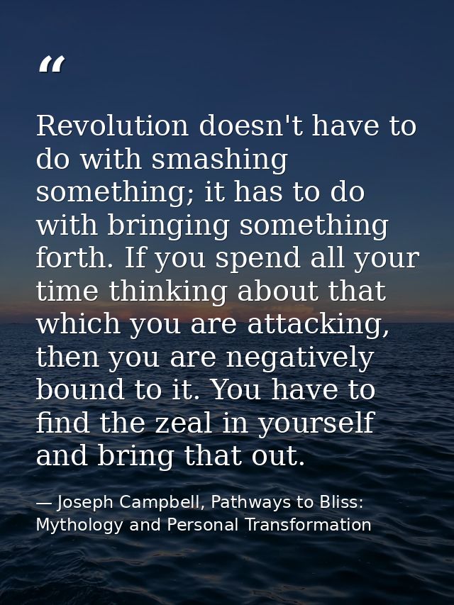 Revolution doesn't have to do with smashing something; it has to do with bringing something forth. If you spend all your — Joseph Campbell, Pathways to Bliss: Mythology and Personal Transformation
