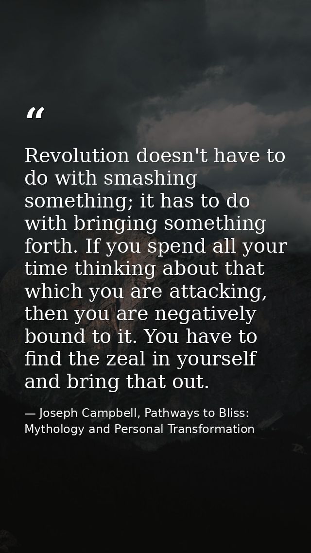 Revolution doesn't have to do with smashing something; it has to do with bringing something forth. If you spend all your — Joseph Campbell, Pathways to Bliss: Mythology and Personal Transformation