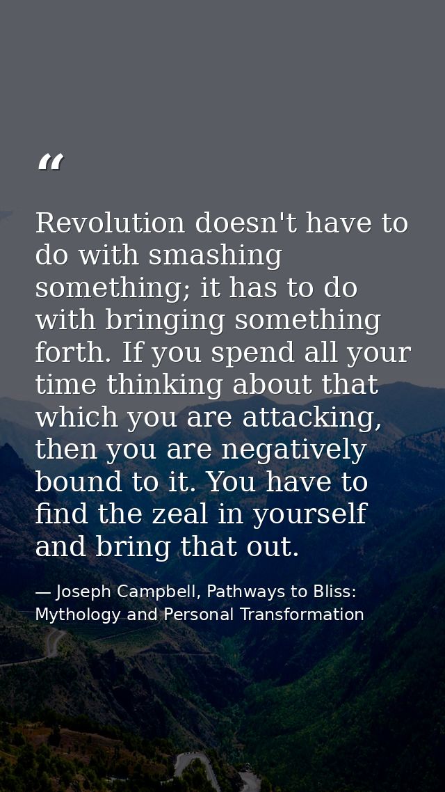 Revolution doesn't have to do with smashing something; it has to do with bringing something forth. If you spend all your — Joseph Campbell, Pathways to Bliss: Mythology and Personal Transformation