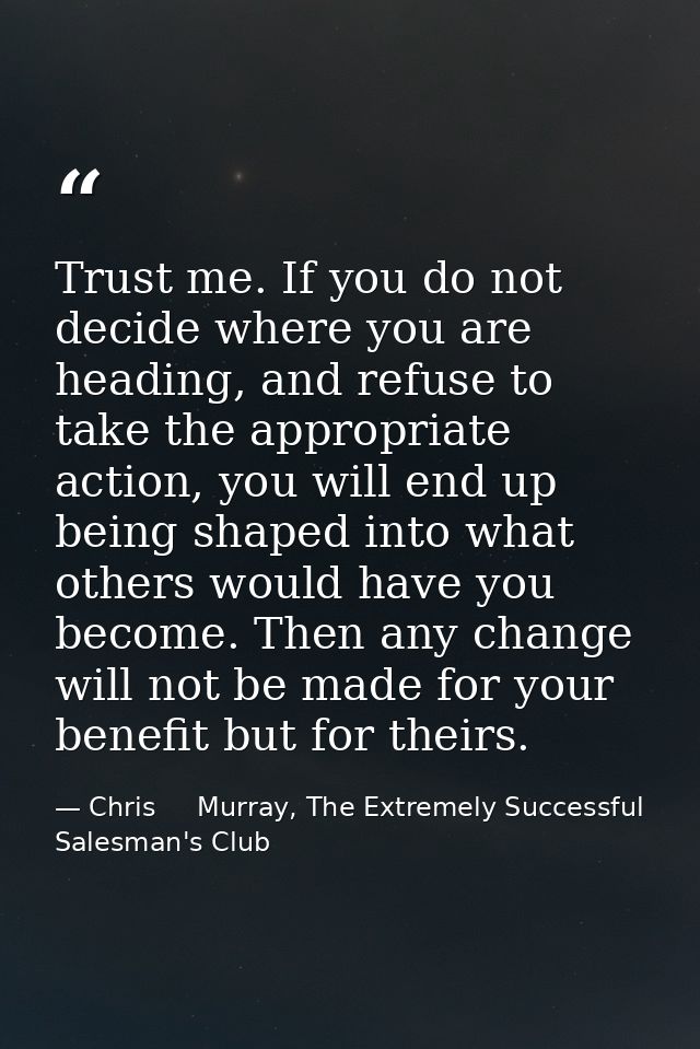 Trust me. If you do not decide where you are heading, and refuse to take the appropriate action, you will end up being s — Chris     Murray, The Extremely Successful Salesman's Club