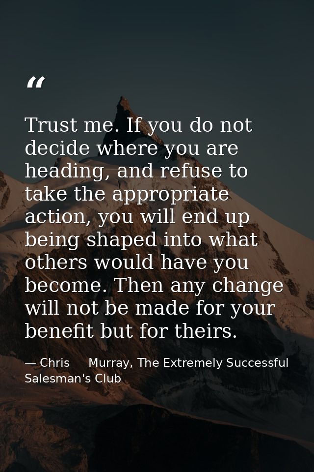 Trust me. If you do not decide where you are heading, and refuse to take the appropriate action, you will end up being s — Chris     Murray, The Extremely Successful Salesman's Club