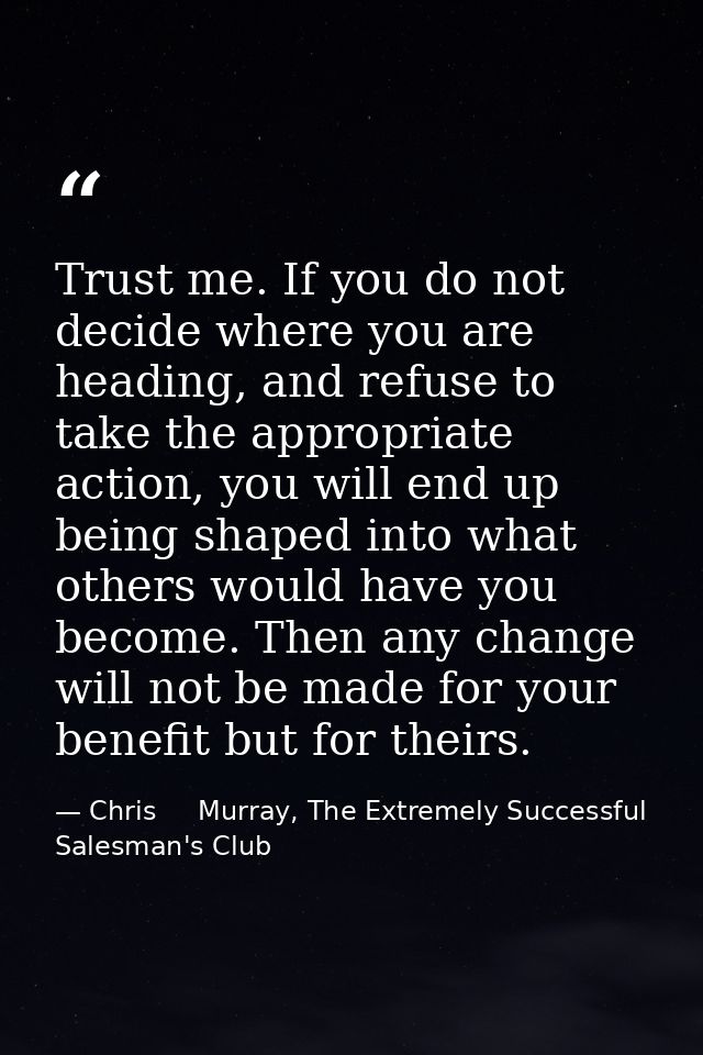 Trust me. If you do not decide where you are heading, and refuse to take the appropriate action, you will end up being s — Chris     Murray, The Extremely Successful Salesman's Club