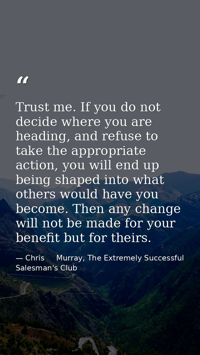 Trust me. If you do not decide where you are heading, and refuse to take the appropriate action, you will end up being s — Chris     Murray, The Extremely Successful Salesman's Club