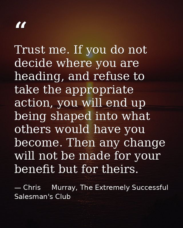 Trust me. If you do not decide where you are heading, and refuse to take the appropriate action, you will end up being s — Chris     Murray, The Extremely Successful Salesman's Club