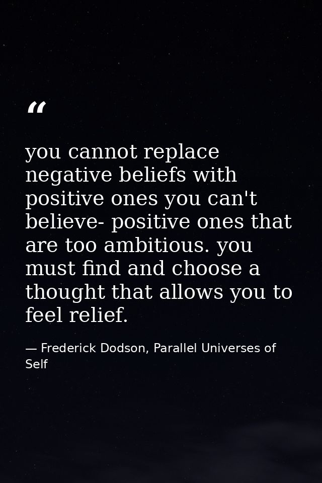 you cannot replace negative beliefs with positive ones you can't believe- positive ones that are too ambitious. you must — Frederick Dodson, Parallel Universes of Self