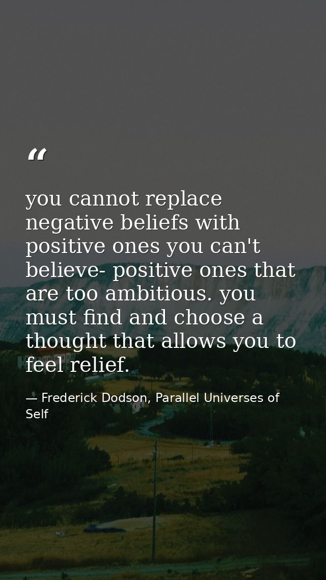 you cannot replace negative beliefs with positive ones you can't believe- positive ones that are too ambitious. you must — Frederick Dodson, Parallel Universes of Self
