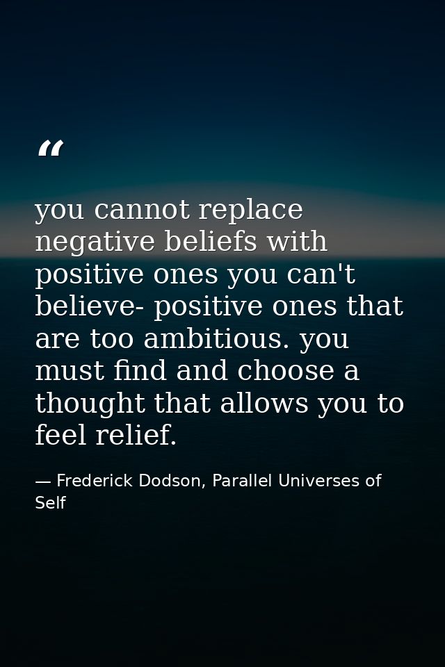 you cannot replace negative beliefs with positive ones you can't believe- positive ones that are too ambitious. you must — Frederick Dodson, Parallel Universes of Self