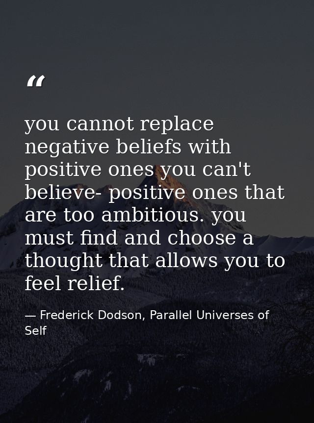 you cannot replace negative beliefs with positive ones you can't believe- positive ones that are too ambitious. you must — Frederick Dodson, Parallel Universes of Self