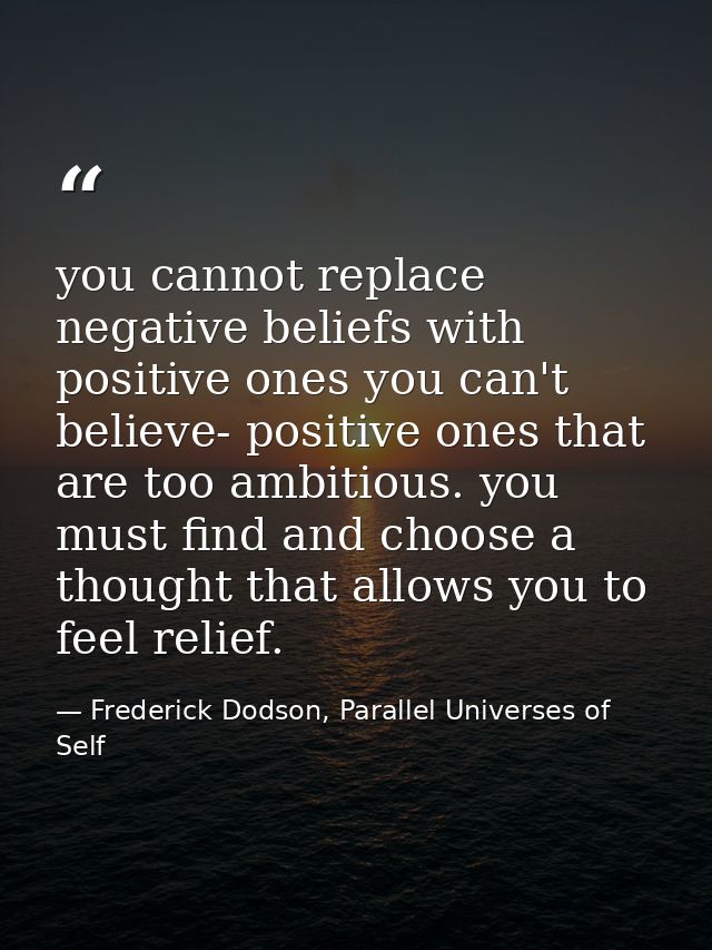 you cannot replace negative beliefs with positive ones you can't believe- positive ones that are too ambitious. you must — Frederick Dodson, Parallel Universes of Self