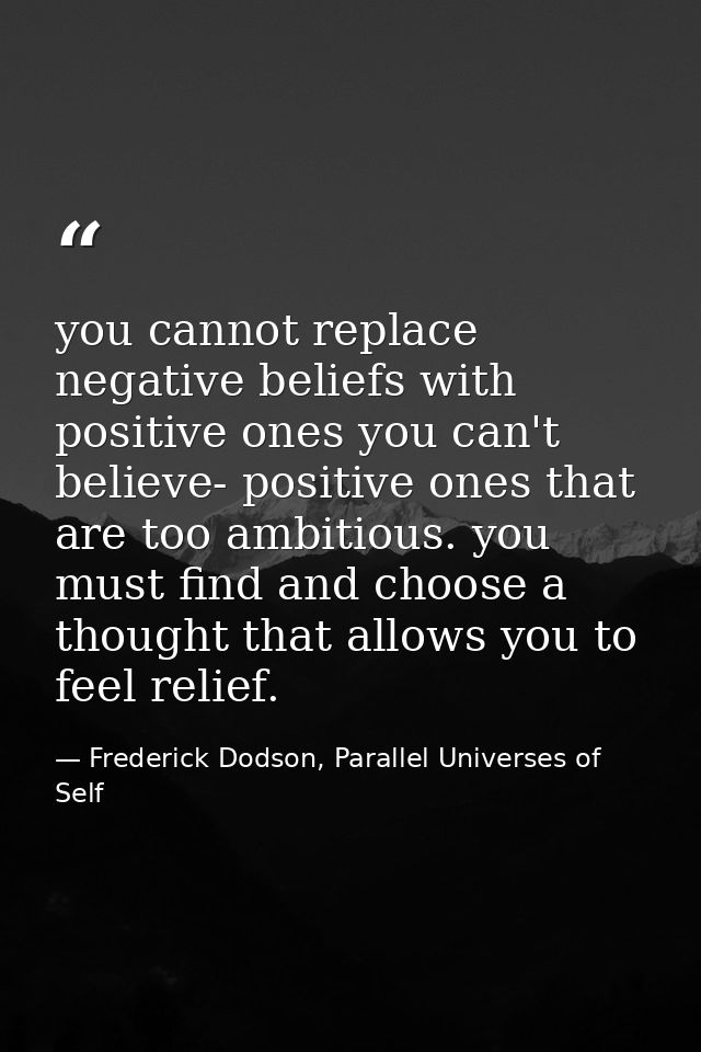 you cannot replace negative beliefs with positive ones you can't believe- positive ones that are too ambitious. you must — Frederick Dodson, Parallel Universes of Self