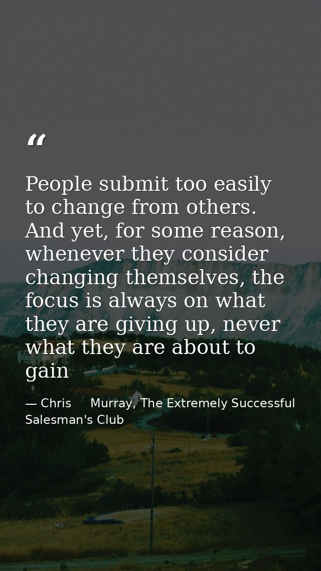 People submit too easily to change from others. And yet, for some reason, whenever they consider changing themselves, th — Chris     Murray, The Extremely Successful Salesman's Club