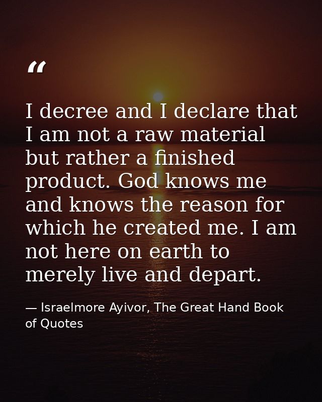 I decree and I declare that I am not a raw material but rather a finished product. God knows me and knows the reason for — Israelmore Ayivor, The Great Hand Book of Quotes